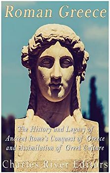 Roman Greece: The History and Legacy of Ancient Rome’s Conquest of Greece and Assimilation of Greek Culture