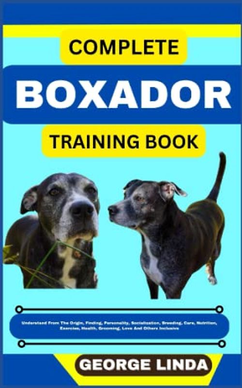 COMPLETE BOXADOR TRAINING BOOK: Understand From The Origin, Finding, Personality, Socialization, Breeding, Care, Nutrition, Exercise, Health, Grooming, Love And Others Inclusive