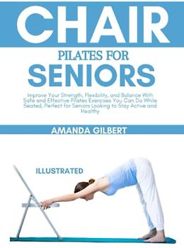 Chair Pilates For Seniors: Improve Your Strength, Flexibility, and Balance With Safe and Effective Pilates Exercises You Can Do While Seated, Perfect for Seniors Looking to Stay Active and Healthy