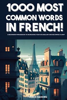1000 Most Common Words in French! - A Beginners Phrasebook To Increasing Your Vocabulary And Becoming Fluent