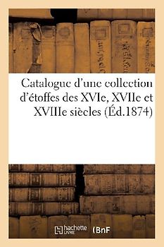 Catalogue d'Une Collection d'Étoffes Des Xvie, Xviie Et Xviiie Siècles