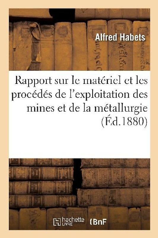 Rapport Sur Le Matériel Et Les Procédés de l'Exploitation Des Mines Et de la Métallurgie