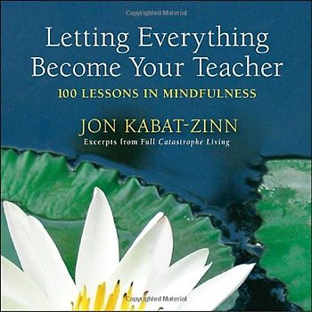 Letting Everything Become Your Teacher: 100 Lessons in Mindfulness - Jon Kabat-Zinn