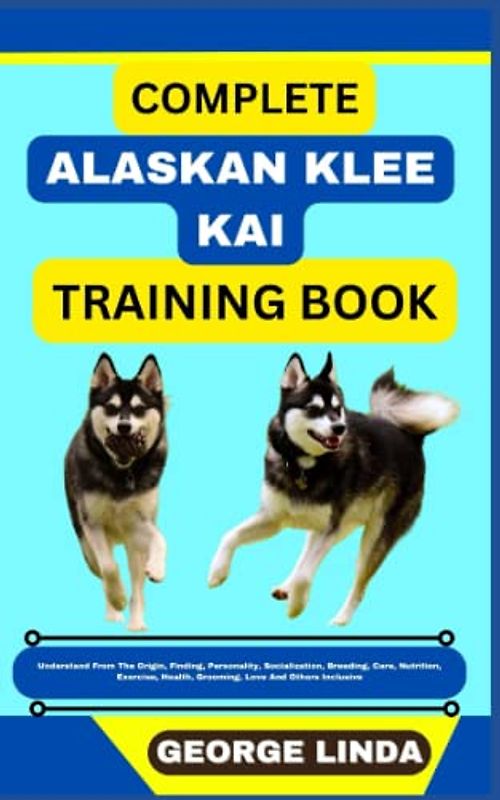 COMPLETE ALASKAN KLEE KAI TRAINING BOOK: Understand From The Origin, Finding, Personality, Socialization, Breeding, Care, Nutrition, Exercise, Health, Grooming, Love And Others Inclusive
