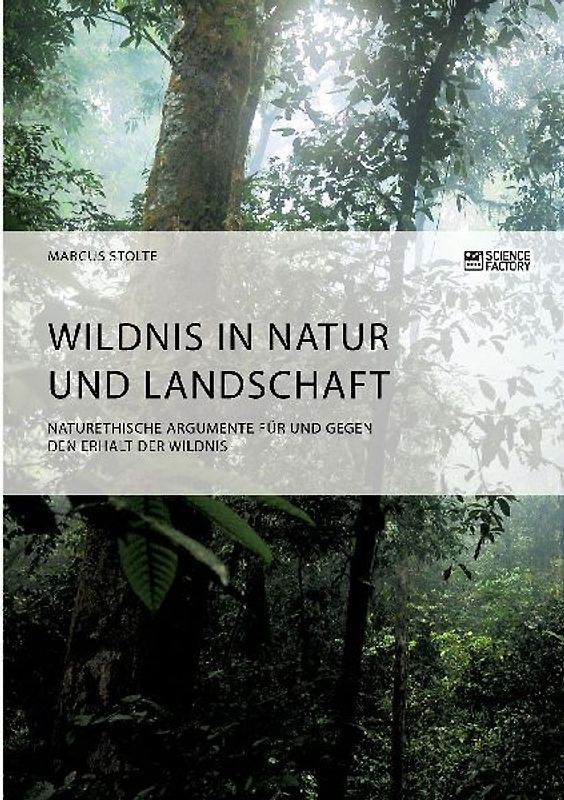 Wildnis in Natur und Landschaft. Naturethische Argumente für und gegen den Erhalt der Wildnis