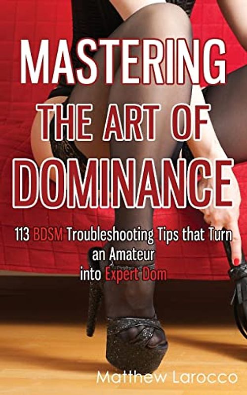 Mastering the Art of Dominance: 113 BDSM Troubleshooting Tips that Turn an Amateur into Expert Dom (Guide to Healthy BDSM, Band 7)