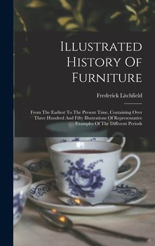 Illustrated History Of Furniture: From The Earliest To The Present Time, Containing Over Three Hundred And Fifty Illustrations Of Representative Examp