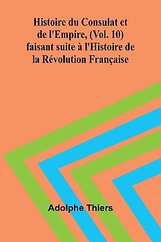 Histoire du Consulat et de l'Empire, (Vol. 10); faisant suite à l'Histoire de la Révolution Française