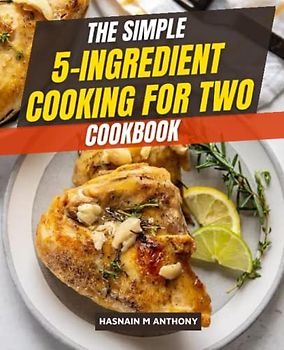 The Simple 5-Ingredient Cooking for Two Cookbook: Make Healthy Eating Easy, Develop Healthy Cooking to Save Money & Time, and Prepare Food for Two People
