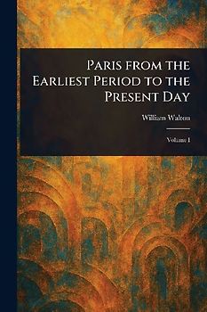 Paris From the Earliest Period to the Present Day