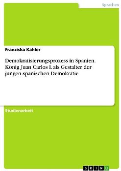 Demokratisierungsprozess in Spanien. König Juan Carlos I. als Gestalter der jungen spanischen Demokratie