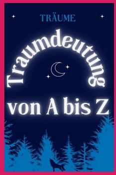 Traumdeutung von A bis Z: Der Traum und seine Deutung, die Wissenschaft der Träume, helfen dem Träumer, sich selbst zu erkennen und seine Wünsche und Ängste zu entdecken, Handbuch für Färbermeister