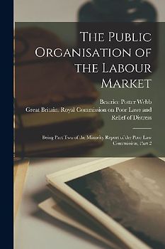 The Public Organisation of the Labour Market: Being Part Two of the Minority Report of the Poor Law Commission, Part 2