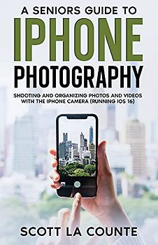 A Senior's Guide to iPhone Photography: Shooting and Organizing Photos and Videos With the iPhone Camera (Running iOS 16)