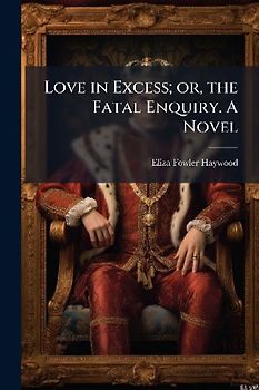 Love in Excess; or, the Fatal Enquiry. A Novel