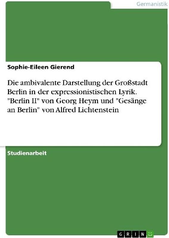 Die ambivalente Darstellung der Großstadt Berlin in der expressionistischen Lyrik. "Berlin II" von Georg Heym und "Gesänge an Berlin" von Alfred Lichtenstein