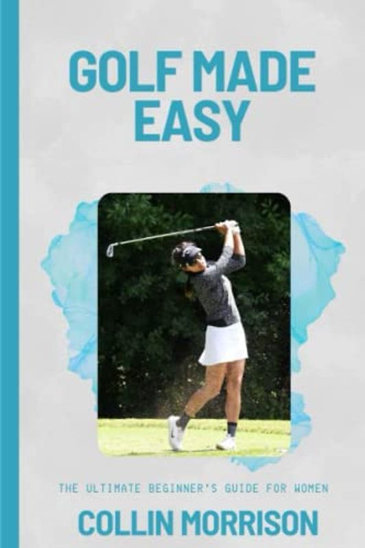 Golf Made Easy: The Ultimate Beginner's Guide for Women