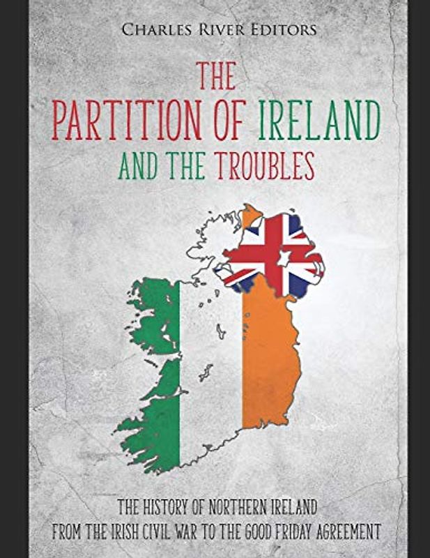 The Partition of Ireland and the Troubles: The History of Northern Ireland from the Irish Civil War to the Good Friday Agreement
