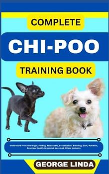 COMPLETE CHI-POO TRAINING BOOK: Understand From The Origin, Finding, Personality, Socialization, Breeding, Care, Nutrition, Exercise, Health, Grooming, Love And Others Inclusive