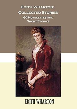 Edith Wharton: Collected Stories 60 Novelettes and Short Stories