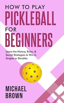 How To Play Pickleball For Beginners - Learn the History, Rules, & Secret Strategies To Win In Singles Or Doubles