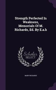 Strength Perfected In Weakness, Memorials Of M. Richards, Ed. By E.a.h