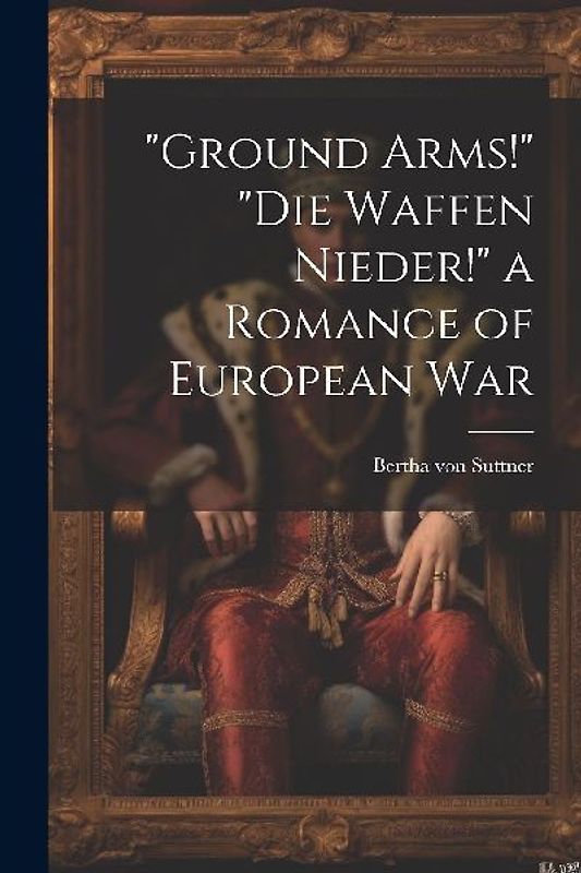 "Ground Arms!" "Die Waffen Nieder!" a Romance of European War