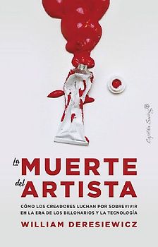 La muerte del artista : cómo los creadores luchan por sobrevivir en la era de los billonarios y la tecnología
