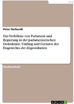 Das Verhältnis von Parlament und Regierung in der parlamentarischen Demokratie. Umfang und Grenzen des Fragerechts der Abgeordneten