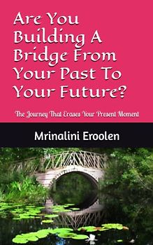 Are You Building A Bridge From Your Past To Your Future?: The Journey That Erases Your Present Moment