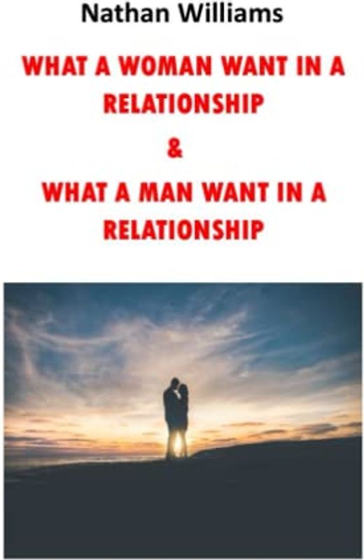 WHAT A WOMAN WANTS IN A RELATIONSHIP & WHAT A MAN WANTS IN A RELATIONSHIP: TAKING CARE OF YOUR PARTNERS NEEDS
