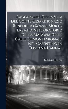 Ragguaglio Della Vita Del Conte Cesare Ignazio Benedetto Solari Morto Eremita Nell'oratorio Della Madona Delle Calle Di Montemignajo Nel Casentino In Toscana L'anna...