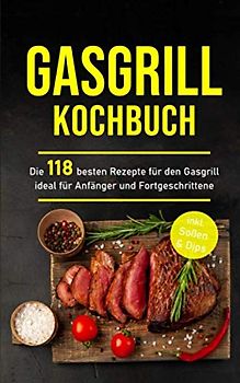 Gasgrill Kochbuch: Die 118 besten Rezepte für den Gasgrill ideal für Anfänger und Fortgeschrittene inkl. Soßen & Dips