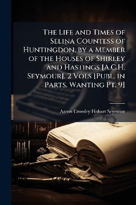 The Life and Times of Selina Countess of Huntingdon, by a Member of the Houses of Shirley and Hastings [A.C.H. Seymour]. 2 Vols [Publ. in Parts. Wanting Pt. 9]