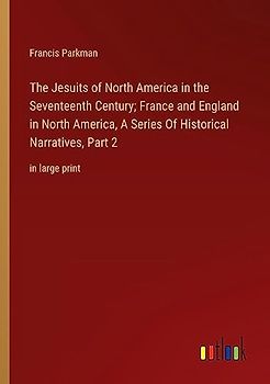 The Jesuits of North America in the Seventeenth Century; France and England in North America, A Series Of Historical Narratives, Part 2: in large print