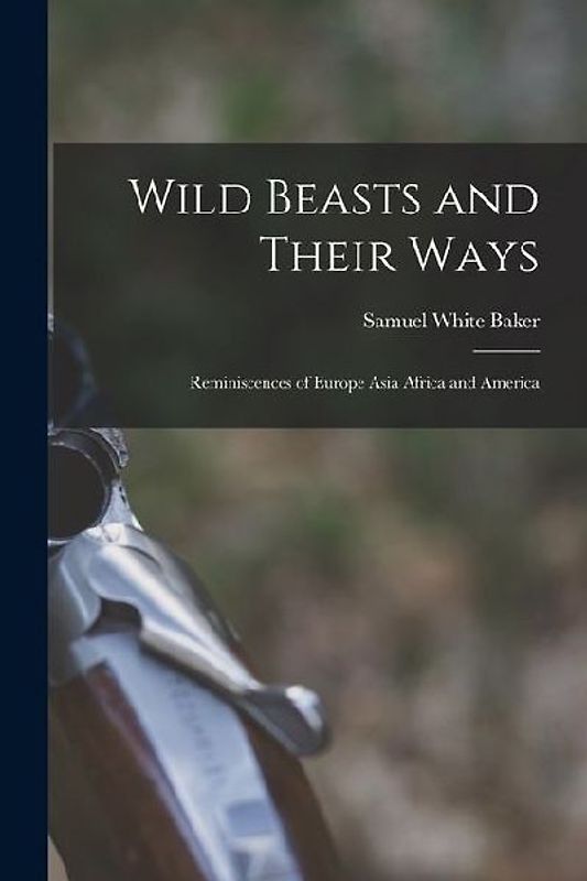 Wild Beasts and Their Ways: Reminiscences of Europe Asia Africa and America
