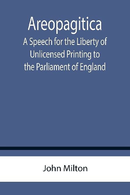 Areopagitica ; A Speech for the Liberty of Unlicensed Printing to the Parliament of England