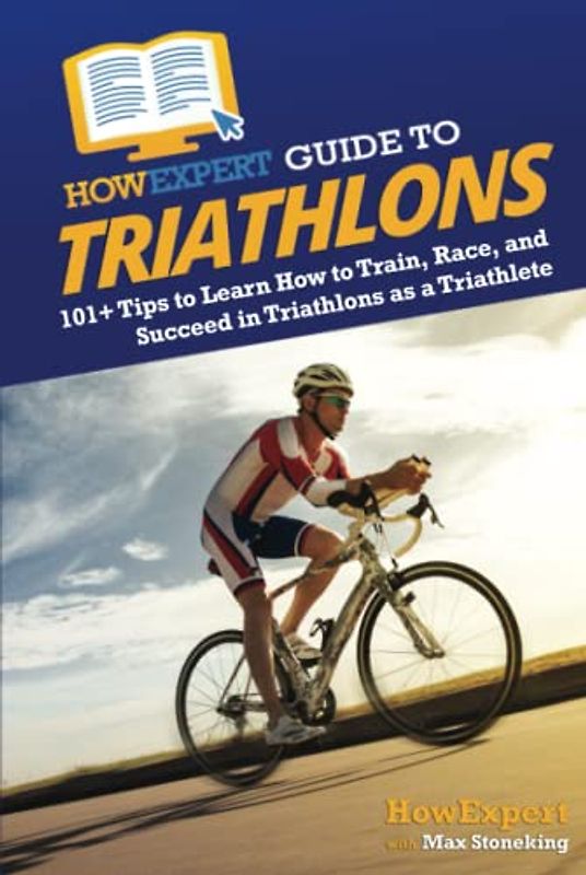 HowExpert Guide to Triathlons: 101+ Tips to Learn How to Train, Race, and Succeed in Triathlons as a Triathlete