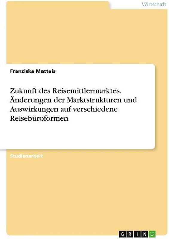 Zukunft des Reisemittlermarktes. Änderungen der Marktstrukturen und Auswirkungen auf verschiedene Reisebüroformen