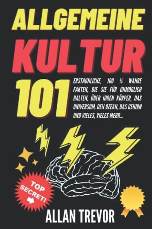 Allgemeine Kultur 101: Erstaunliche, 100 % wahre Fakten, die Sie für unmöglich halten, über Ihren Körper, das Universum, den Ozean, das Gehirn und vieles, vieles mehr...