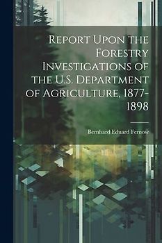 Report Upon the Forestry Investigations of the U.S. Department of Agriculture, 1877-1898