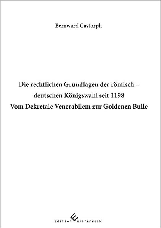 Die rechtlichen Grundlagen der römisch deutschen Königswahl seit 1198 Vom Dekretale Venerabilem zur Goldenen Bulle