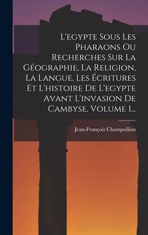 L'egypte Sous Les Pharaons Ou Recherches Sur La Géographie, La Religion, La Langue, Les Écritures Et L'histoire De L'egypte Avant L'invasion De Cambyse, Volume 1...