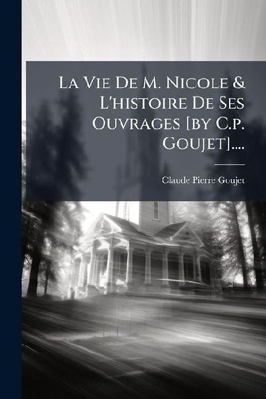La Vie De M. Nicole & L'histoire De Ses Ouvrages [by C.p. Goujet]....