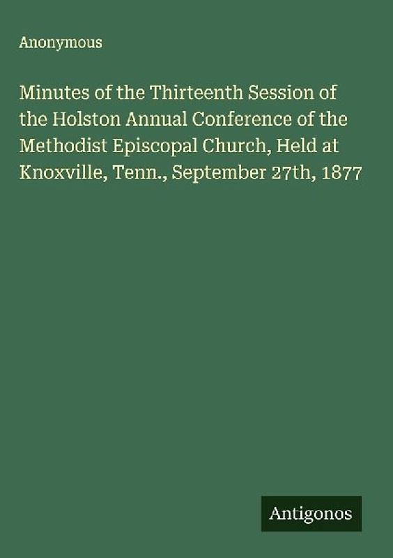 Minutes of the Thirteenth Session of the Holston Annual Conference of the Methodist Episcopal Church, Held at Knoxville, Tenn., September 27th, 1877