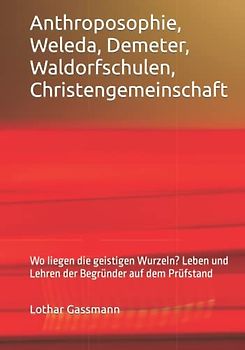 Anthroposophie, Weleda, Demeter, Waldorfschulen, Christengemeinschaft: Wo liegen die geistigen Wurzeln? Leben und Lehren der Begründer auf dem Prüfstand
