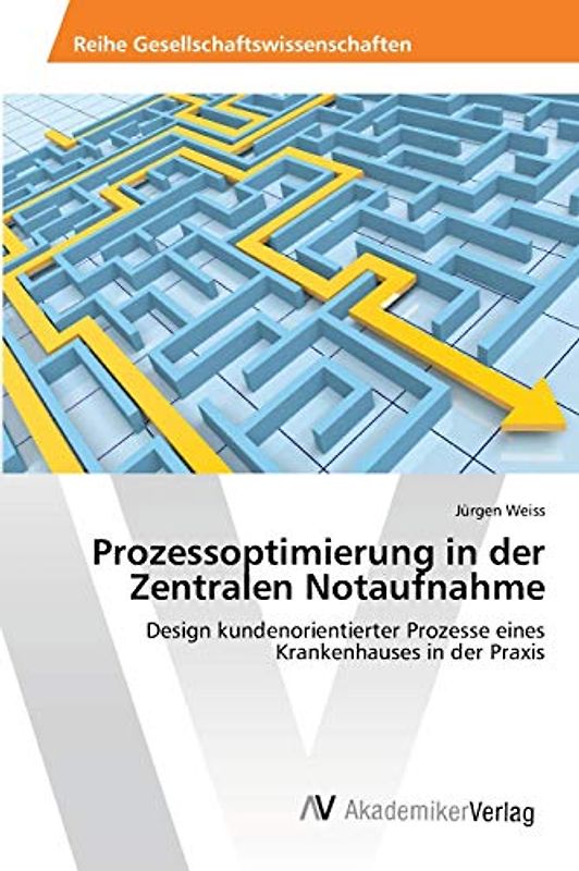 Prozessoptimierung in der Zentralen Notaufnahme: Design kundenorientierter Prozesse eines Krankenhauses in der Praxis - Weiss, Jürgen