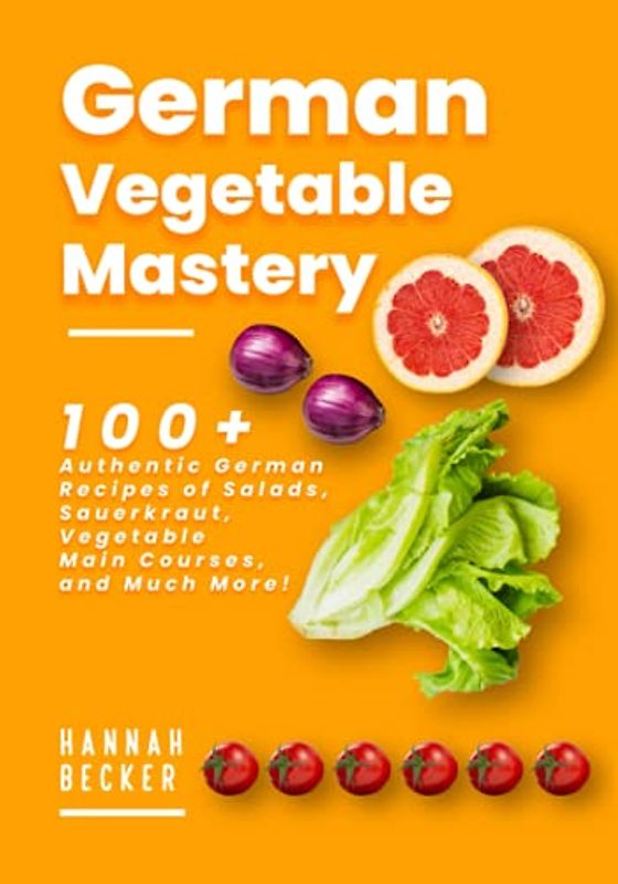German Vegetable Mastery: 100+ Authentic German Recipes of Salads, Sauerkraut, Vegetable Main Courses, and Much More! (German Cookbook)