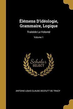 Élémens D'idéologie, Grammaire, Logique: Traitéde La Volonté; Volume 1