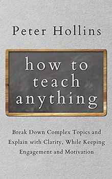 How to Teach Anything: Break Down Complex Topics and Explain with Clarity, While Keeping Engagement and Motivation (Learning how to Learn, Band 5)